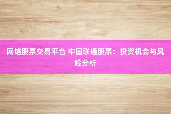 网络股票交易平台 中国联通股票：投资机会与风险分析