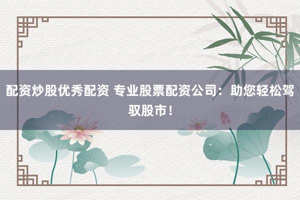 配资炒股优秀配资 专业股票配资公司：助您轻松驾驭股市！