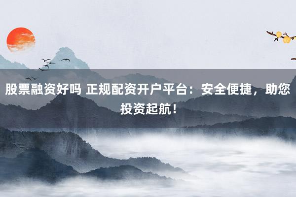 股票融资好吗 正规配资开户平台：安全便捷，助您投资起航！