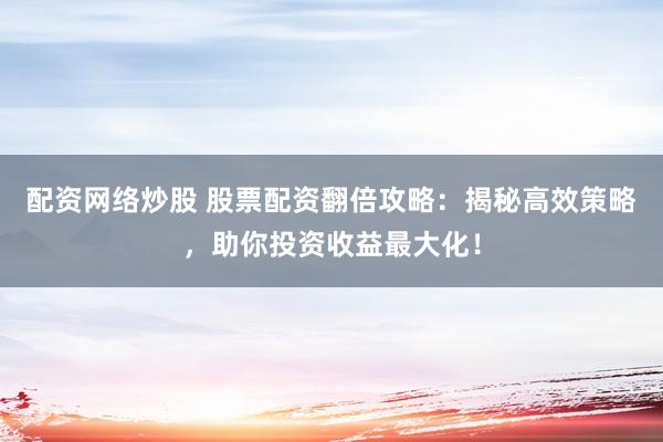 配资网络炒股 股票配资翻倍攻略：揭秘高效策略，助你投资收益最大化！