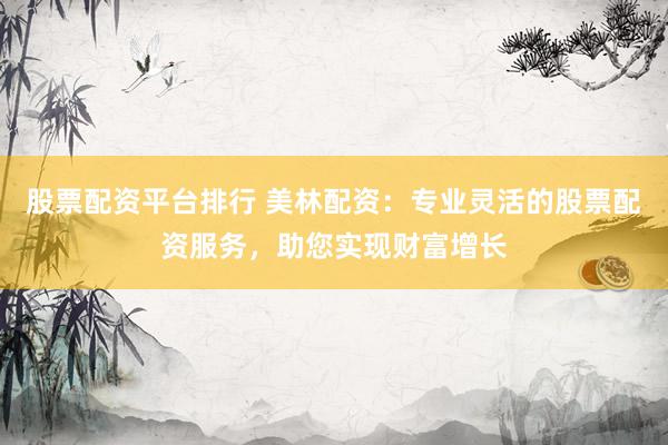 股票配资平台排行 美林配资：专业灵活的股票配资服务，助您实现财富增长