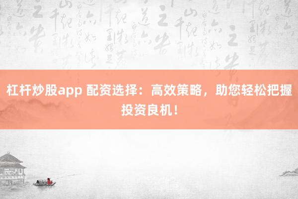 杠杆炒股app 配资选择：高效策略，助您轻松把握投资良机！