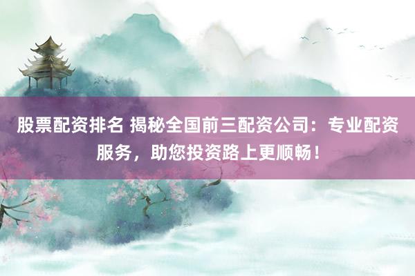 股票配资排名 揭秘全国前三配资公司：专业配资服务，助您投资路上更顺畅！