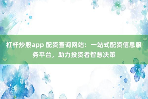 杠杆炒股app 配资查询网站：一站式配资信息服务平台，助力投资者智慧决策