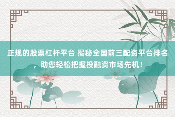 正规的股票杠杆平台 揭秘全国前三配资平台排名，助您轻松把握投融资市场先机！