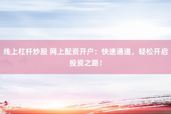 线上杠杆炒股 网上配资开户：快速通道，轻松开启投资之路！