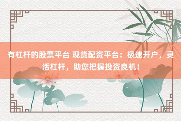有杠杆的股票平台 现货配资平台：极速开户，灵活杠杆，助您把握投资良机！