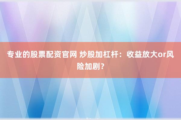专业的股票配资官网 炒股加杠杆：收益放大or风险加剧？