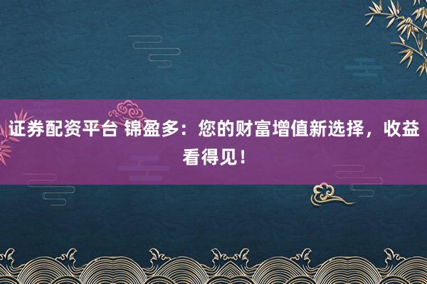 证券配资平台 锦盈多：您的财富增值新选择，收益看得见！