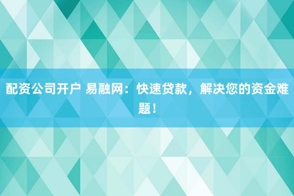 配资公司开户 易融网：快速贷款，解决您的资金难题！