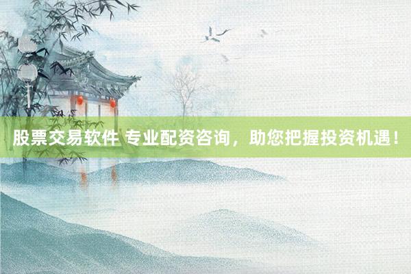 股票交易软件 专业配资咨询，助您把握投资机遇！
