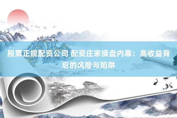 股票正规配资公司 配资庄家操盘内幕：高收益背后的风险与陷阱