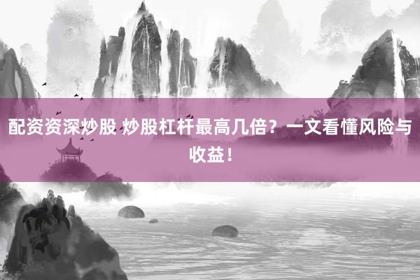 配资资深炒股 炒股杠杆最高几倍？一文看懂风险与收益！