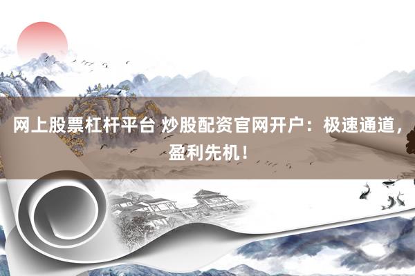 网上股票杠杆平台 炒股配资官网开户：极速通道，盈利先机！