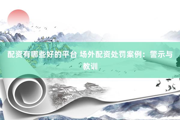 配资有哪些好的平台 场外配资处罚案例：警示与教训