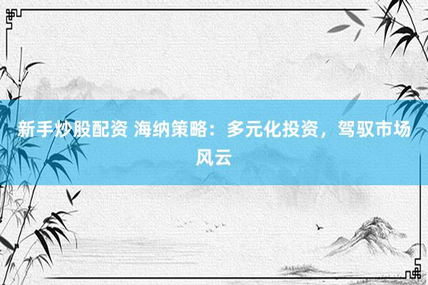新手炒股配资 海纳策略：多元化投资，驾驭市场风云