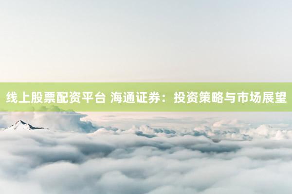 线上股票配资平台 海通证券：投资策略与市场展望