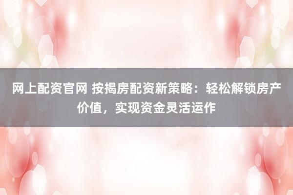 网上配资官网 按揭房配资新策略：轻松解锁房产价值，实现资金灵活运作