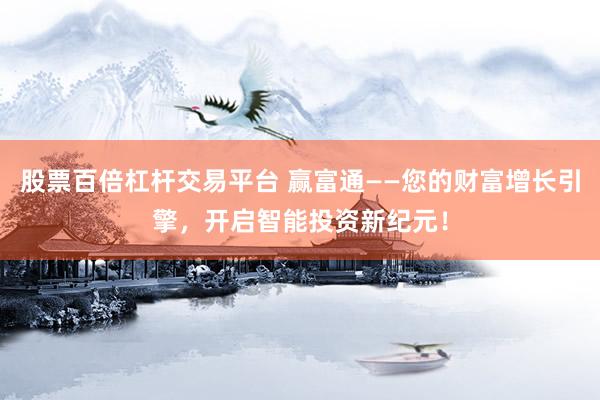 股票百倍杠杆交易平台 赢富通——您的财富增长引擎，开启智能投资新纪元！