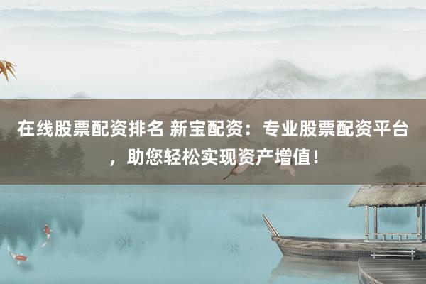 在线股票配资排名 新宝配资：专业股票配资平台，助您轻松实现资产增值！