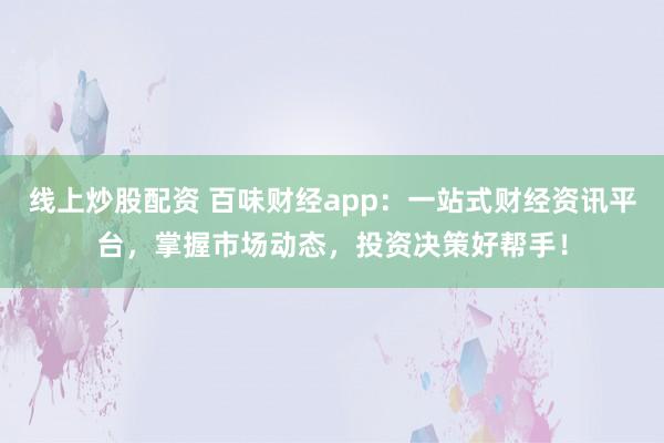 线上炒股配资 百味财经app：一站式财经资讯平台，掌握市场动态，投资决策好帮手！