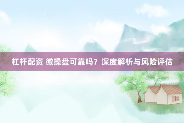 杠杆配资 徽操盘可靠吗？深度解析与风险评估