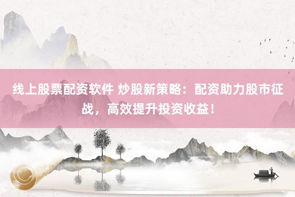 线上股票配资软件 炒股新策略：配资助力股市征战，高效提升投资收益！