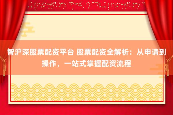 智沪深股票配资平台 股票配资全解析：从申请到操作，一站式掌握配资流程