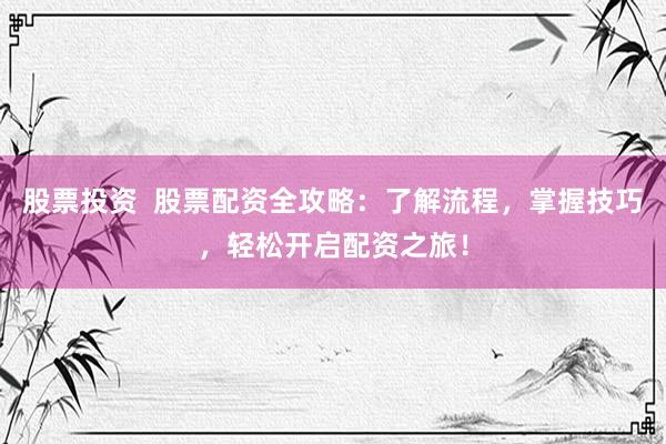 股票投资  股票配资全攻略：了解流程，掌握技巧，轻松开启配资之旅！