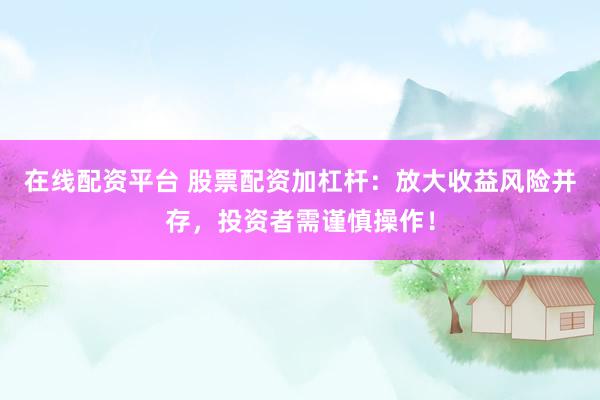 在线配资平台 股票配资加杠杆：放大收益风险并存，投资者需谨慎操作！