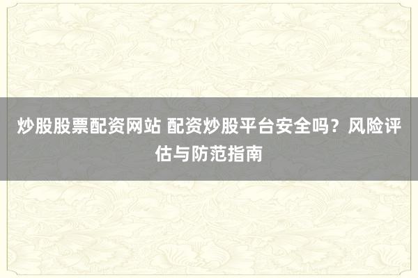 炒股股票配资网站 配资炒股平台安全吗？风险评估与防范指南