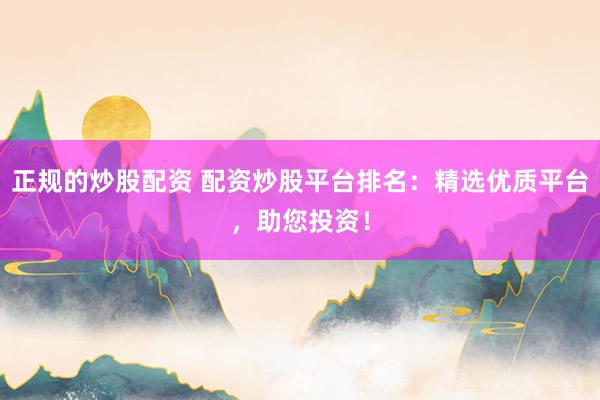 正规的炒股配资 配资炒股平台排名：精选优质平台，助您投资！