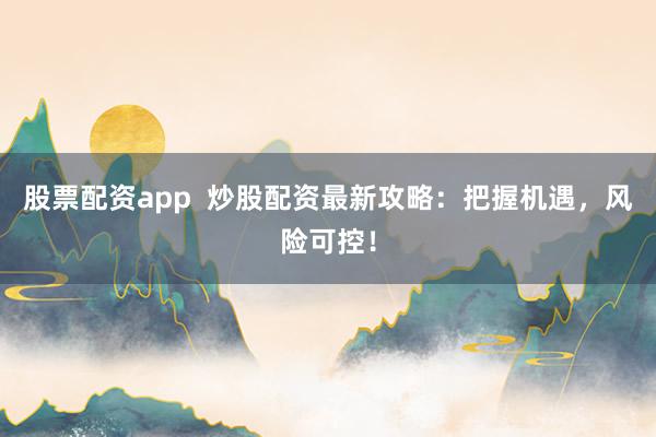 股票配资app  炒股配资最新攻略：把握机遇，风险可控！