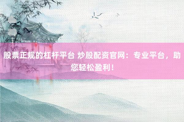 股票正规的杠杆平台 炒股配资官网：专业平台，助您轻松盈利！