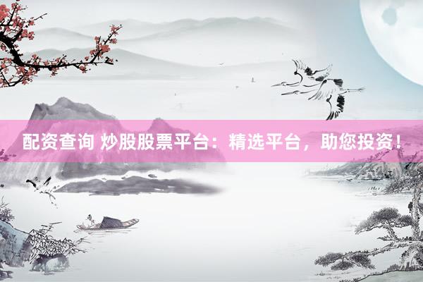 配资查询 炒股股票平台：精选平台，助您投资！