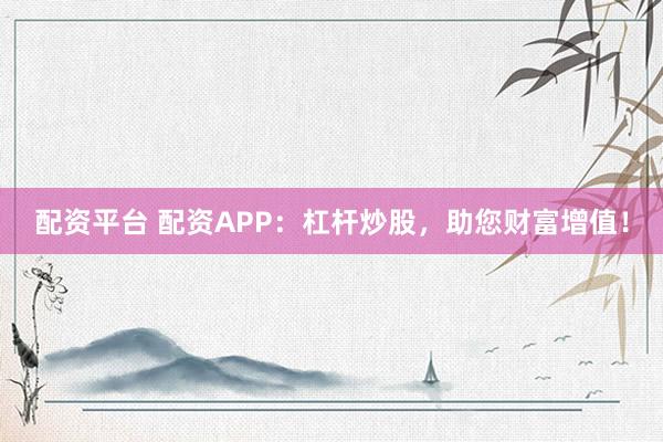 配资平台 配资APP：杠杆炒股，助您财富增值！
