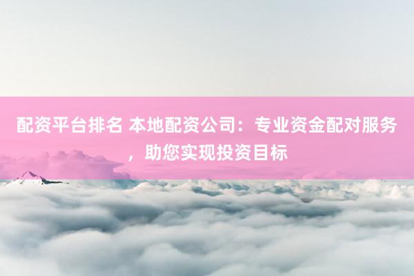 配资平台排名 本地配资公司：专业资金配对服务，助您实现投资目标