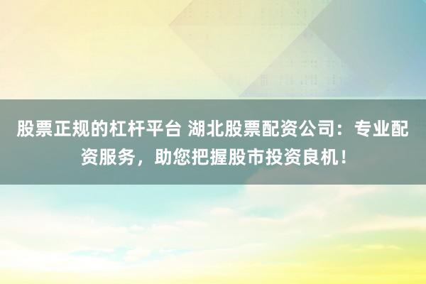 股票正规的杠杆平台 湖北股票配资公司：专业配资服务，助您把握股市投资良机！