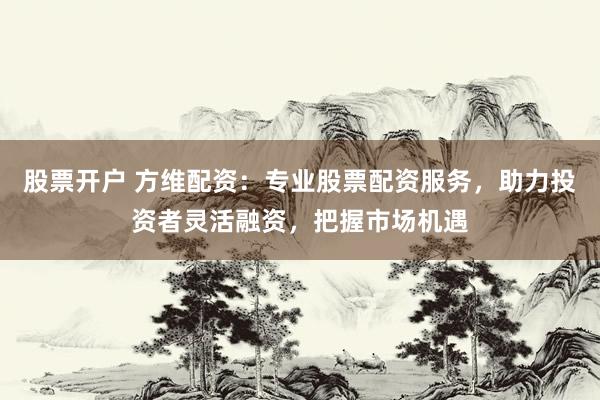 股票开户 方维配资：专业股票配资服务，助力投资者灵活融资，把握市场机遇
