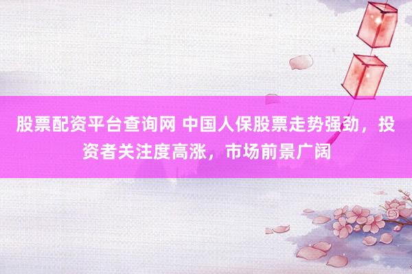 股票配资平台查询网 中国人保股票走势强劲，投资者关注度高涨，市场前景广阔
