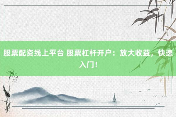 股票配资线上平台 股票杠杆开户：放大收益，快速入门！