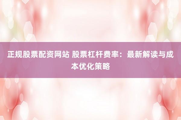 正规股票配资网站 股票杠杆费率：最新解读与成本优化策略