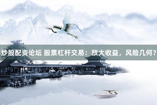 炒股配资论坛 股票杠杆交易：放大收益，风险几何？
