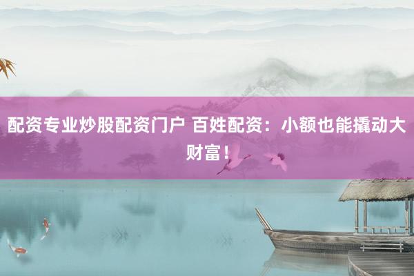 配资专业炒股配资门户 百姓配资：小额也能撬动大财富！