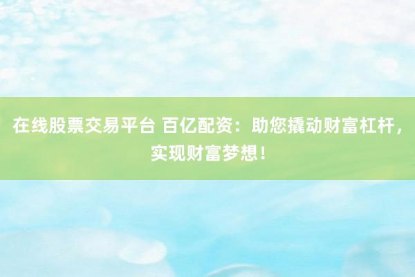 在线股票交易平台 百亿配资：助您撬动财富杠杆，实现财富梦想！