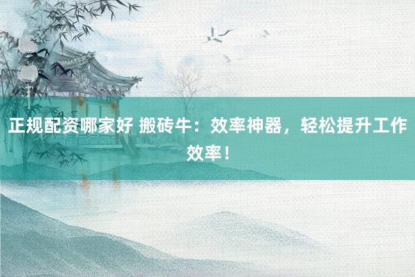 正规配资哪家好 搬砖牛：效率神器，轻松提升工作效率！
