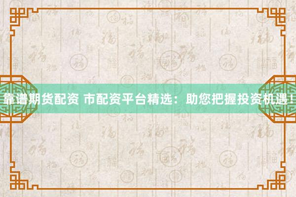 靠谱期货配资 市配资平台精选：助您把握投资机遇！