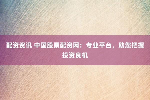 配资资讯 中国股票配资网：专业平台，助您把握投资良机
