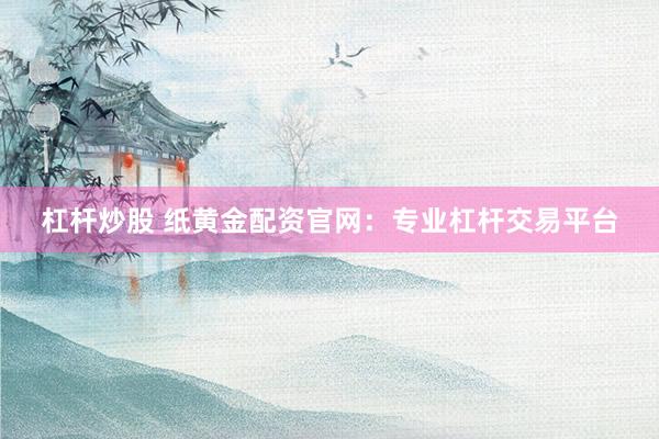 杠杆炒股 纸黄金配资官网：专业杠杆交易平台