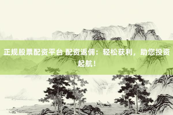 正规股票配资平台 配资返佣：轻松获利，助您投资起航！